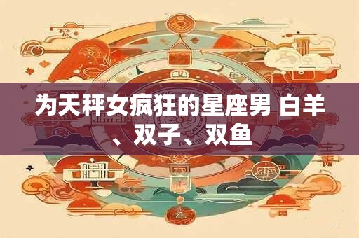 为天秤女疯狂的星座男 白羊、双子、双鱼