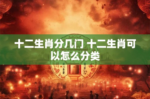 十二生肖分几门 十二生肖可以怎么分类