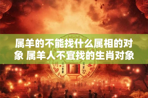 属羊的不能找什么属相的对象 属羊人不宜找的生肖对象
