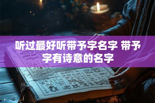 听过最好听带予字名字 带予字有诗意的名字