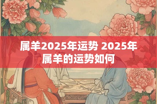 属羊2025年运势 2025年属羊的运势如何