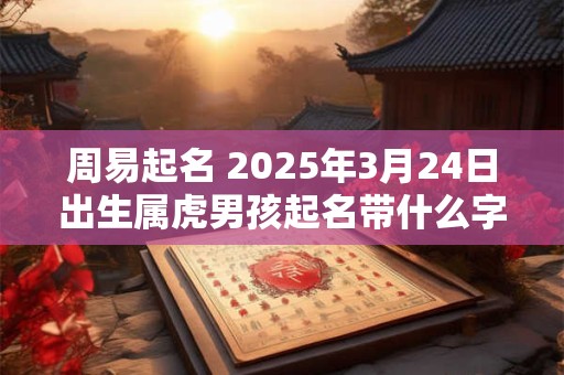 周易起名 2025年3月24日出生属虎男孩起名带什么字好