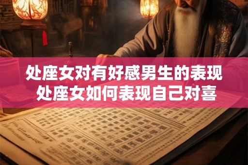 处座女对有好感男生的表现 处座女如何表现自己对喜欢的男生