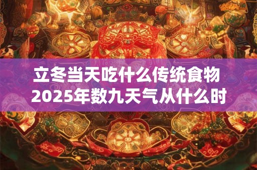 立冬当天吃什么传统食物 2025年数九天气从什么时候开始算起