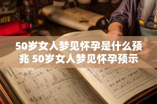 50岁女人梦见怀孕是什么预兆 50岁女人梦见怀孕预示什么