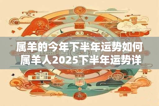 属羊的今年下半年运势如何 属羊人2025下半年运势详解
