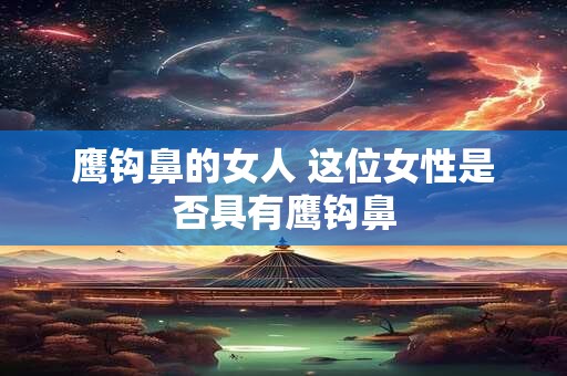 鹰钩鼻的女人 这位女性是否具有鹰钩鼻