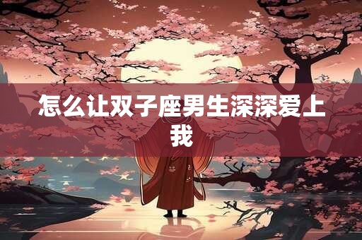 怎么让双子座男生深深爱上我
