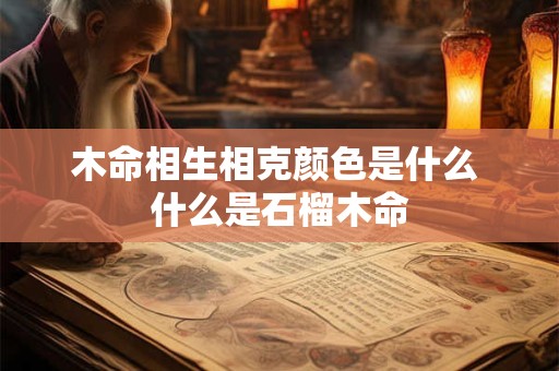 木命相生相克颜色是什么 什么是石榴木命