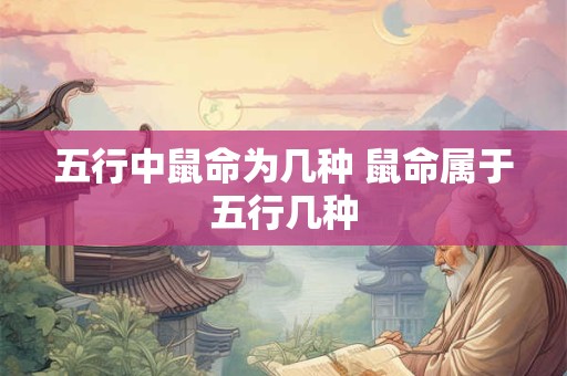 五行中鼠命为几种 鼠命属于五行几种