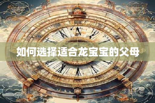 详细阅读:如何选择适合龙宝宝的父母 如何选择适合龙宝宝的父母