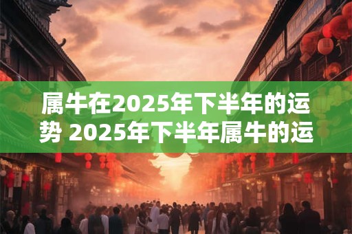 属牛在2025年下半年的运势 2025年下半年属牛的运势如何