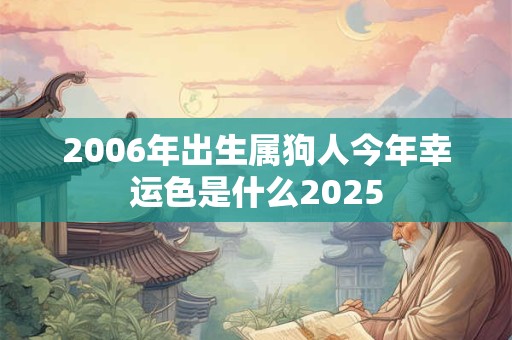 2006年出生属狗人今年幸运色是什么2025 2006年出生属狗人今年幸运色是什么2025