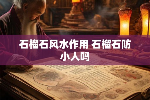 石榴石风水作用 石榴石防小人吗 石榴石风水作用 石榴石防小人吗