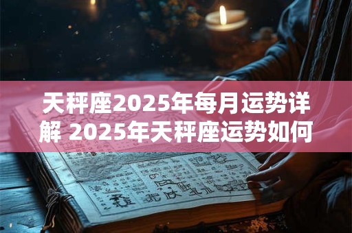天秤座2025年每月运势详解 2025年天秤座运势如何