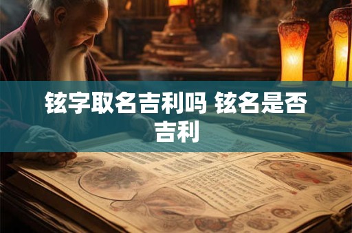 铉字取名吉利吗 铉名是否吉利