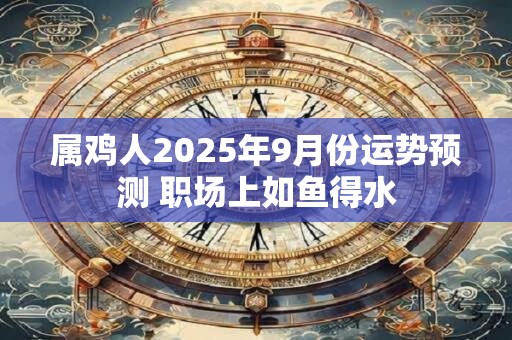 属鸡人2025年9月份运势预测 职场上如鱼得水