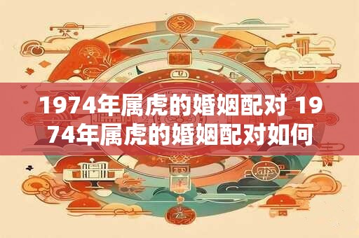 1974年属虎的婚姻配对 1974年属虎的婚姻配对如何