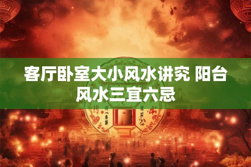 客厅卧室大小风水讲究 阳台风水三宜六忌
