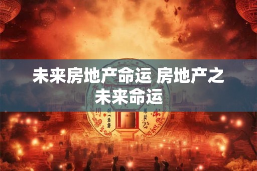 未来房地产命运 房地产之未来命运