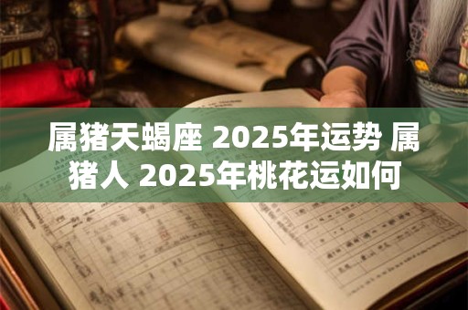 属猪天蝎座 2025年运势 属猪人 2025年桃花运如何