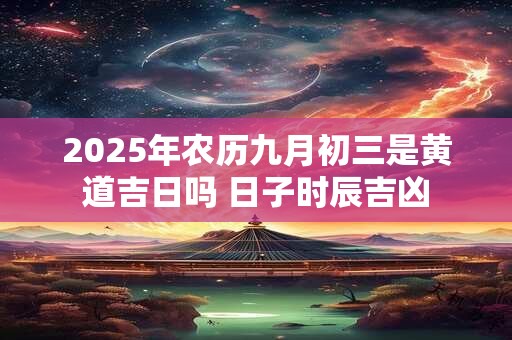 2025年农历九月初三是黄道吉日吗 日子时辰吉凶