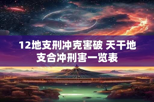 12地支刑冲克害破 天干地支合冲刑害一览表