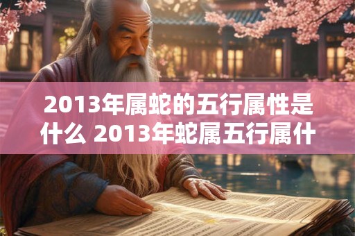 2013年属蛇的五行属性是什么 2013年蛇属五行属什么