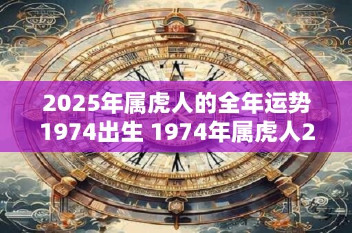 2025年属虎人的全年运势1974出生 1974年属虎人2025年运势如何