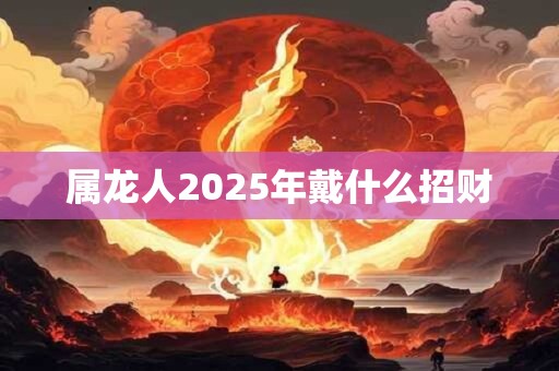 属龙人2025年戴什么招财