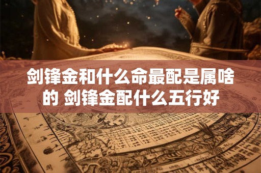 剑锋金和什么命最配是属啥的 剑锋金配什么五行好