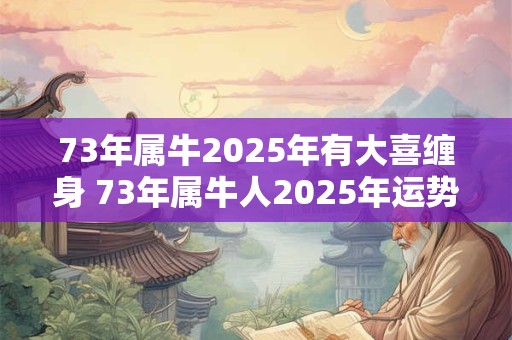 详细阅读:73年属牛2025年有大喜缠身 73年属牛人2025年运势如何 73年属牛2025年有大喜缠身 73年属牛人2025年运势如何