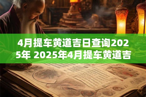 4月提车黄道吉日查询2025年 2025年4月提车黄道吉日是哪天 4月提车黄道吉日查询2025年 2025年4月提车黄道吉日是哪天