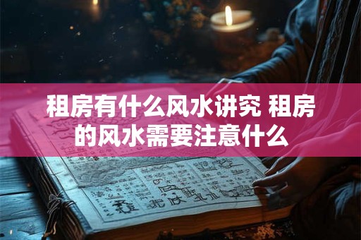 租房有什么风水讲究 租房的风水需要注意什么