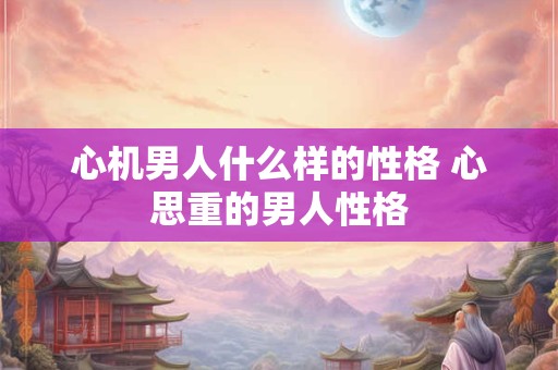 心机男人什么样的性格 心思重的男人性格