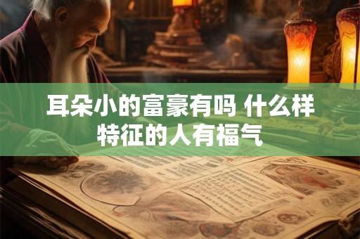 耳朵小的富豪有吗 什么样特征的人有福气