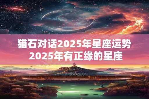 猫石对话2025年星座运势 2025年有正缘的星座