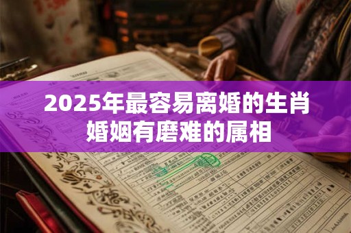 2025年最容易离婚的生肖 婚姻有磨难的属相