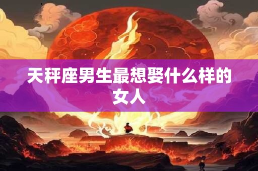 天秤座男生最想娶什么样的女人