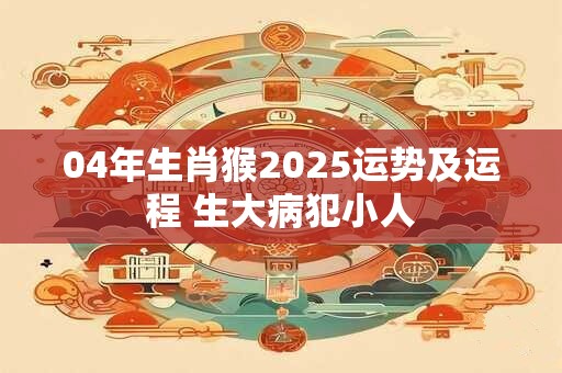 04年生肖猴2025运势及运程 生大病犯小人