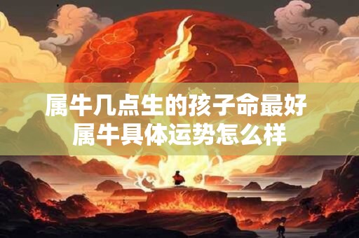 属牛几点生的孩子命最好 属牛具体运势怎么样