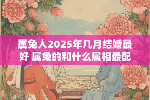 属兔人2026年几月结婚最好 属兔的和什么属相最配