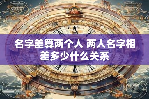 名字差算两个人 两人名字相差多少什么关系