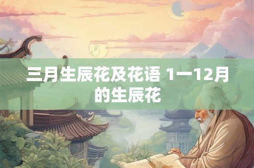 三月生辰花及花语 1一12月的生辰花