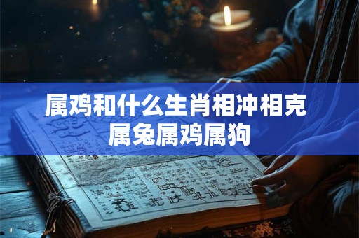 属鸡和什么生肖相冲相克 属兔属鸡属狗