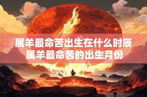 属羊最命苦出生在什么时辰 属羊最命苦的出生月份 属羊最命苦出生在什么时辰 属羊最命苦的出生月份