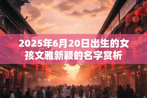 2025年6月20日出生的女孩文雅新颖的名字赏析