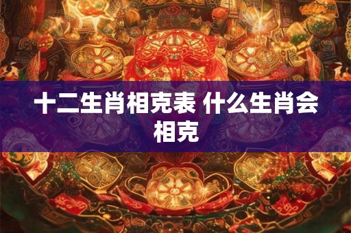 十二生肖相克表 什么生肖会相克