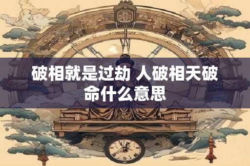 破相就是过劫 人破相天破命什么意思 破相就是过劫 人破相天破命什么意思