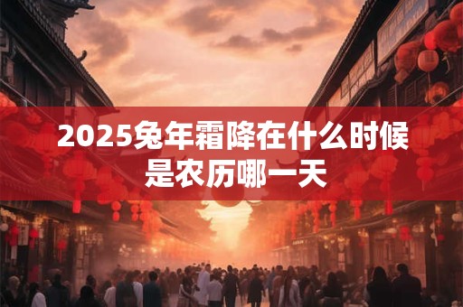 2025兔年霜降在什么时候 是农历哪一天 2025兔年霜降在什么时候 是农历哪一天